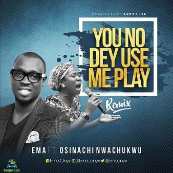 Ema Onyx - You No Dey Use Me Play (Remix) ft Osinachi Nwachukwu